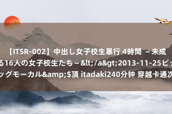 【ITSR-002】中出し女子校生暴行 4時間 ～未成熟なカラダを弄ばれる16人の女子校生たち～</a>2013-11-25ビッグモーカル&$頂 itadaki240分钟 穿越卡通次元：非凡时空的冒险