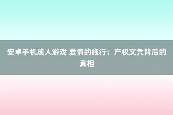 安卓手机成人游戏 爱情的施行：产权文凭背后的真相