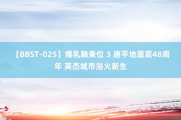 【BBST-025】爆乳騎乗位 3 唐平地面震48周年 英杰城市浴火新生