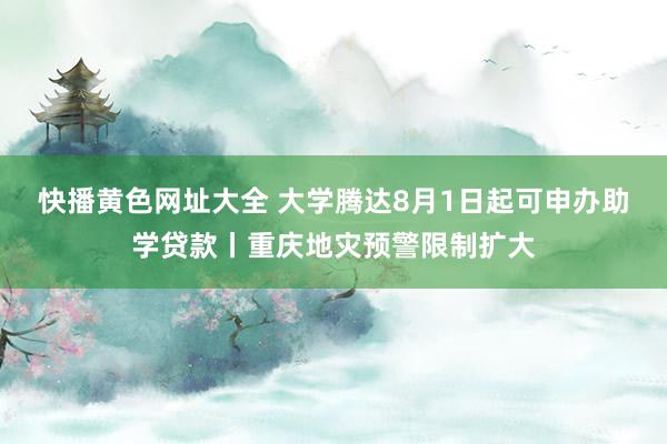 快播黄色网址大全 大学腾达8月1日起可申办助学贷款丨重庆地灾预警限制扩大