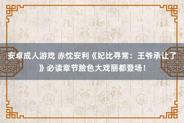 安卓成人游戏 赤忱安利《妃比寻常：王爷承让了》必读章节脸色大戏丽都登场！