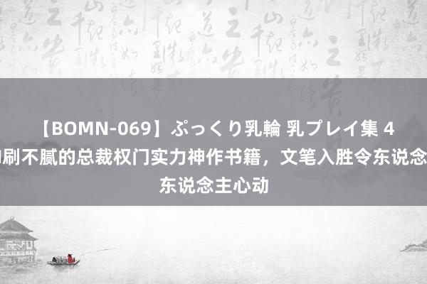 【BOMN-069】ぷっくり乳輪 乳プレイ集 4時間 N刷不腻的总裁权门实力神作书籍，文笔入胜令东说念主心动