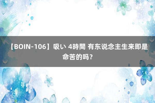 【BOIN-106】吸い 4時間 有东说念主生来即是命苦的吗？