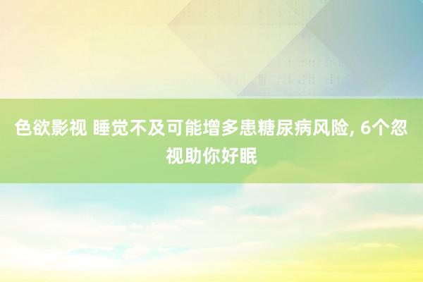 色欲影视 睡觉不及可能增多患糖尿病风险, 6个忽视助你好眠