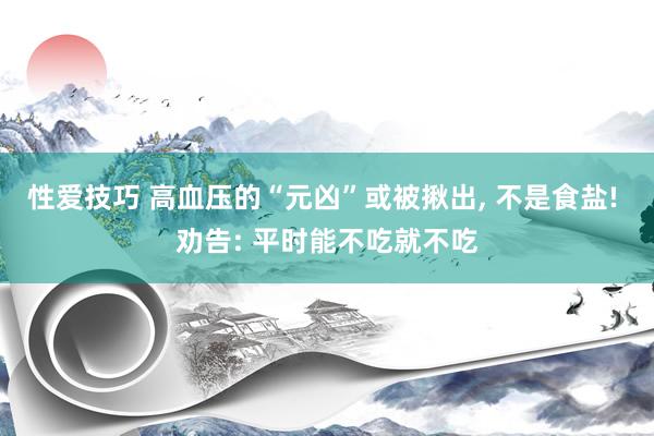 性爱技巧 高血压的“元凶”或被揪出, 不是食盐! 劝告: 平时能不吃就不吃