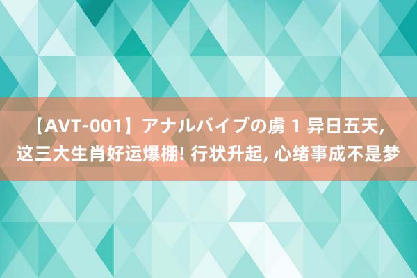 【AVT-001】アナルバイブの虜 1 异日五天, 这三大生肖好运爆棚! 行状升起, 心绪事成不是梦