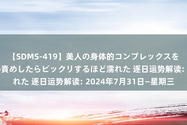 【SDMS-419】美人の身体的コンプレックスを、じっくり弄って羞恥責めしたらビックリするほど濡れた 逐日运势解读: 2024年7月31日—星期三