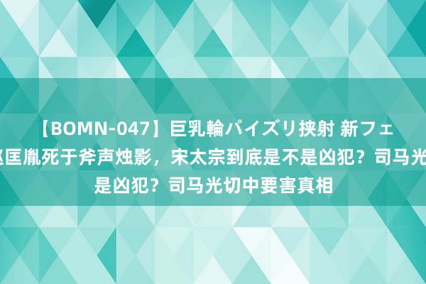 【BOMN-047】巨乳輪パイズリ挟射 新フェチモザイク 赵匡胤死于斧声烛影，宋太宗到底是不是凶犯？司马光切中要害真相