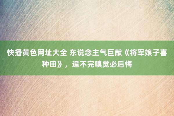 快播黄色网址大全 东说念主气巨献《将军娘子喜种田》，追不完嗅觉必后悔