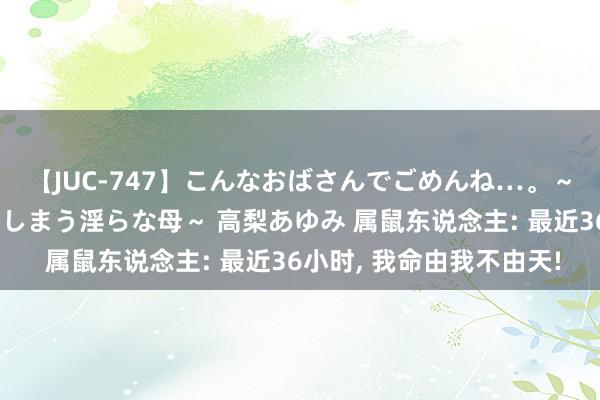 【JUC-747】こんなおばさんでごめんね…。～童貞チ○ポに発情してしまう淫らな母～ 高梨あゆみ 属鼠东说念主: 最近36小时, 我命由我不由天!