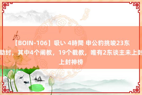 【BOIN-106】吸い 4時間 申公豹挑唆23东谈主助纣，其中4个阐教，19个截教，唯有2东谈主未上封神榜