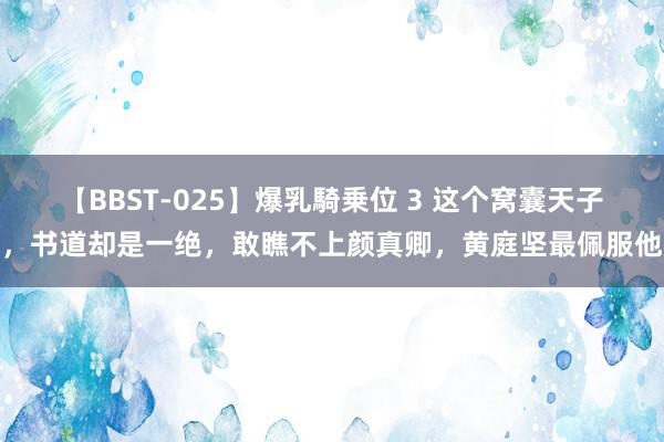 【BBST-025】爆乳騎乗位 3 这个窝囊天子，书道却是一绝，敢瞧不上颜真卿，黄庭坚最佩服他