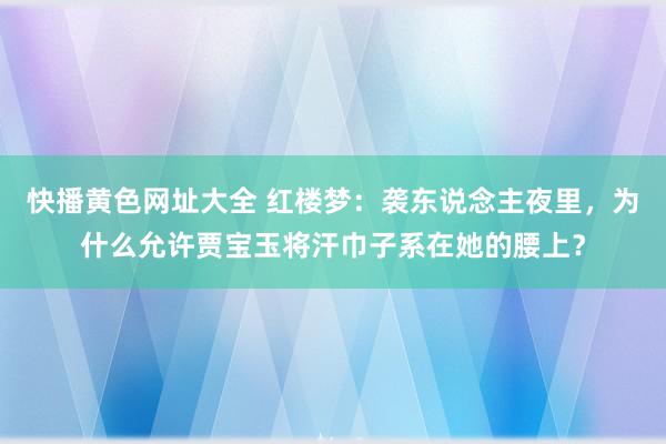 快播黄色网址大全 红楼梦：袭东说念主夜里，为什么允许贾宝玉将汗巾子系在她的腰上？