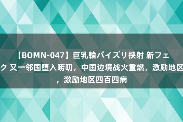 【BOMN-047】巨乳輪パイズリ挟射 新フェチモザイク 又一邻国堕入唠叨，中国边境战火重燃，激励地区四百四病