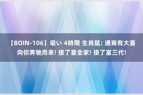 【BOIN-106】吸い 4時間 生肖鼠: 通宵有大喜向你奔驰而来! 接了喜全家! 接了富三代!