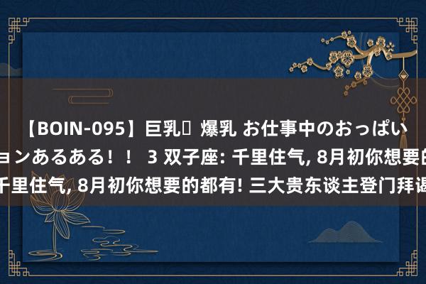 【BOIN-095】巨乳・爆乳 お仕事中のおっぱいがあたるシチュエーションあるある！！ 3 双子座: 千里住气, 8月初你想要的都有! 三大贵东谈主登门拜谒!