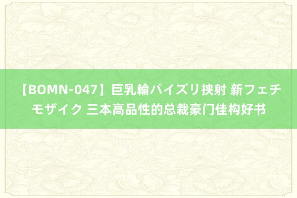 【BOMN-047】巨乳輪パイズリ挟射 新フェチモザイク 三本高品性的总裁豪门佳构好书