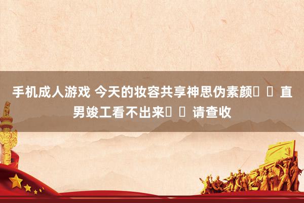 手机成人游戏 今天的妆容共享神思伪素颜❗️直男竣工看不出来❗️请查收