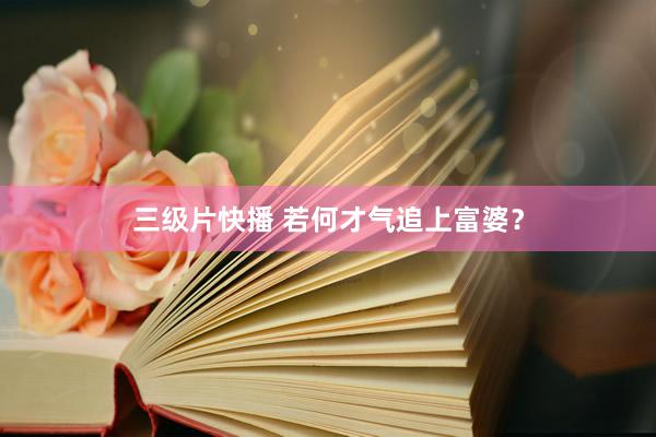 三级片快播 若何才气追上富婆？