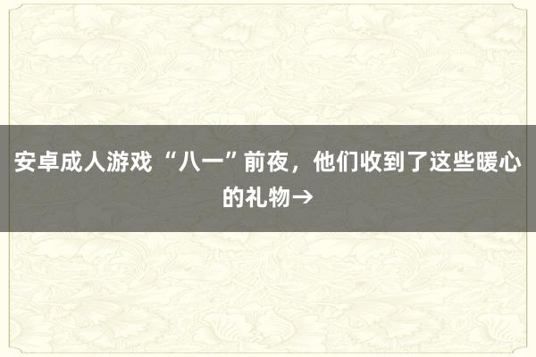 安卓成人游戏 “八一”前夜，他们收到了这些暖心的礼物→