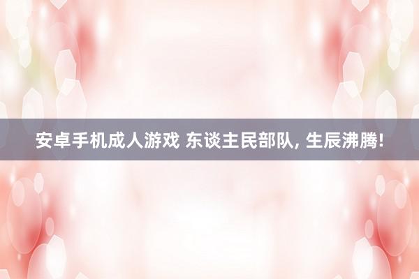 安卓手机成人游戏 东谈主民部队, 生辰沸腾!