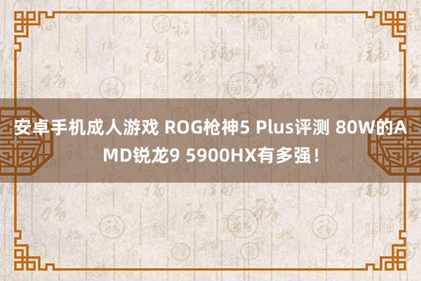 安卓手机成人游戏 ROG枪神5 Plus评测 80W的AMD锐龙9 5900HX有多强！