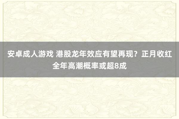 安卓成人游戏 港股龙年效应有望再现？正月收红全年高潮概率或超8成