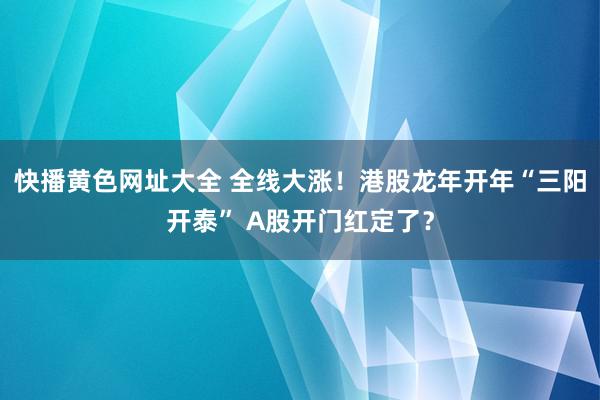 快播黄色网址大全 全线大涨！港股龙年开年“三阳开泰” A股开门红定了？