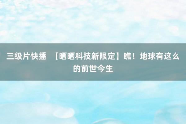 三级片快播  【晒晒科技新限定】瞧！地球有这么的前世今生