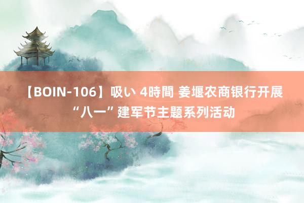 【BOIN-106】吸い 4時間 姜堰农商银行开展“八一”建军节主题系列活动