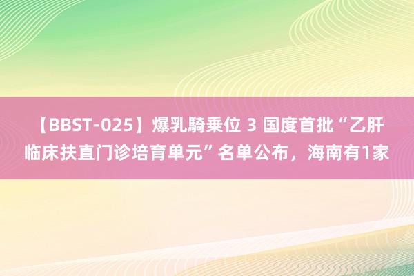 【BBST-025】爆乳騎乗位 3 国度首批“乙肝临床扶直门诊培育单元”名单公布，海南有1家