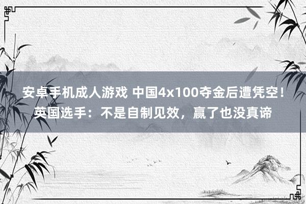 安卓手机成人游戏 中国4x100夺金后遭凭空！英国选手：不是自制见效，赢了也没真谛