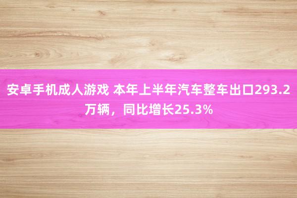 安卓手机成人游戏 本年上半年汽车整车出口293.2万辆，同比增长25.3%