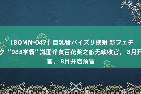 【BOMN-047】巨乳輪パイズリ挟射 新フェチモザイク “985学霸”岚图诤友百花奖之旅无缺收官， 8月开启预售