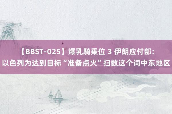 【BBST-025】爆乳騎乗位 3 伊朗应付部：以色列为达到目标“准备点火”扫数这个词中东地区