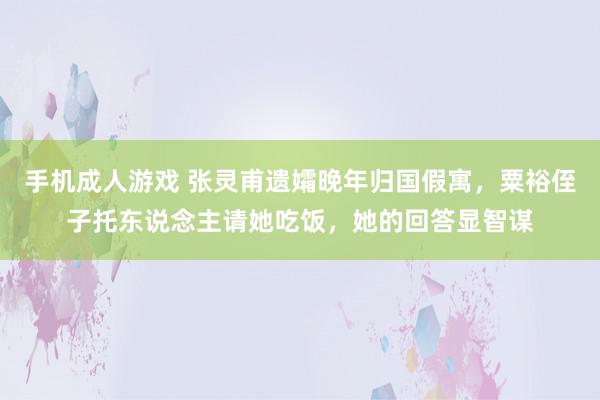 手机成人游戏 张灵甫遗孀晚年归国假寓，粟裕侄子托东说念主请她吃饭，她的回答显智谋