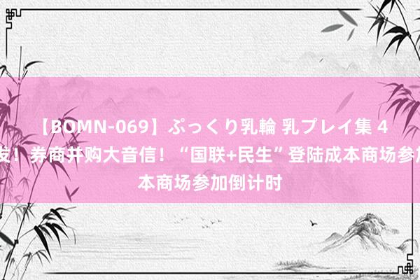 【BOMN-069】ぷっくり乳輪 乳プレイ集 4時間 突发！券商并购大音信！“国联+民生”登陆成本商场参加倒计时