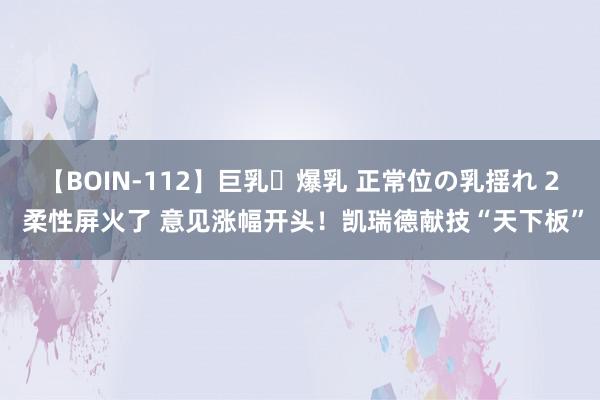 【BOIN-112】巨乳・爆乳 正常位の乳揺れ 2 柔性屏火了 意见涨幅开头！凯瑞德献技“天下板”