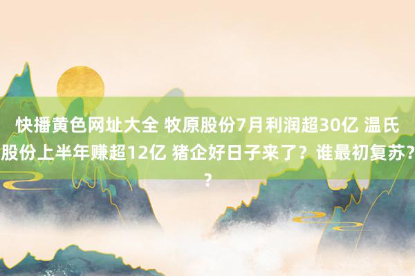 快播黄色网址大全 牧原股份7月利润超30亿 温氏股份上半年赚超12亿 猪企好日子来了？谁最初复苏？