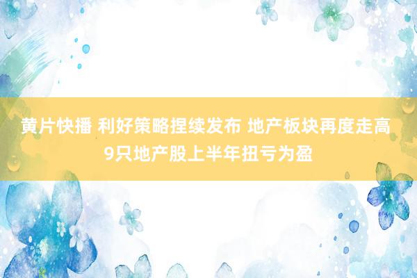 黄片快播 利好策略捏续发布 地产板块再度走高 9只地产股上半年扭亏为盈