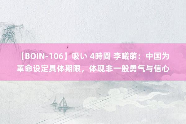 【BOIN-106】吸い 4時間 李曦萌：中国为革命设定具体期限，体现非一般勇气与信心