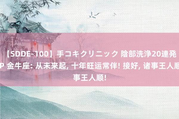 【SDDE-100】手コキクリニック 陰部洗浄20連発SP 金牛座: 从未来起, 十年旺运常伴! 接好, 诸事王人顺!