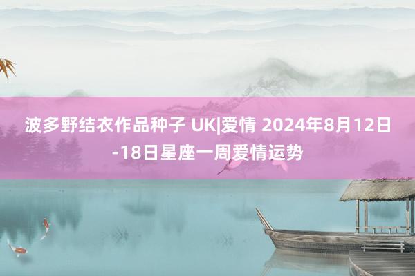 波多野结衣作品种子 UK|爱情 2024年8月12日-18日星座一周爱情运势