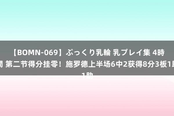 【BOMN-069】ぷっくり乳輪 乳プレイ集 4時間 第二节得分挂零！施罗德上半场6中2获得8分3板1助