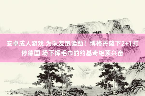 安卓成人游戏 为队友饱读劲！博格丹篮下2+1打停德国 场下挥毛巾的约基奇绝顶兴奋