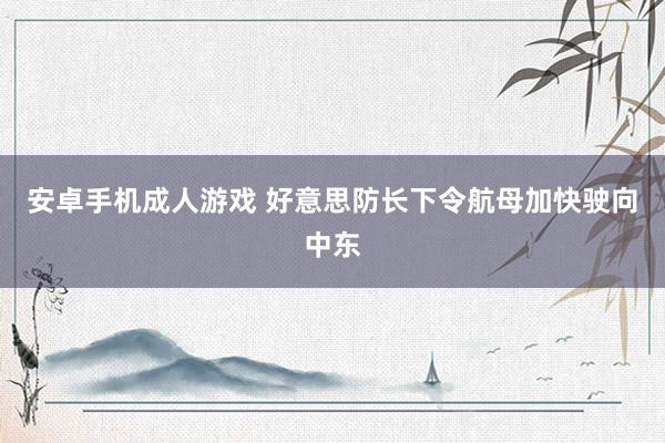 安卓手机成人游戏 好意思防长下令航母加快驶向中东