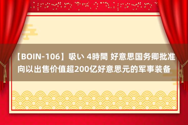 【BOIN-106】吸い 4時間 好意思国务卿批准向以出售价值超200亿好意思元的军事装备