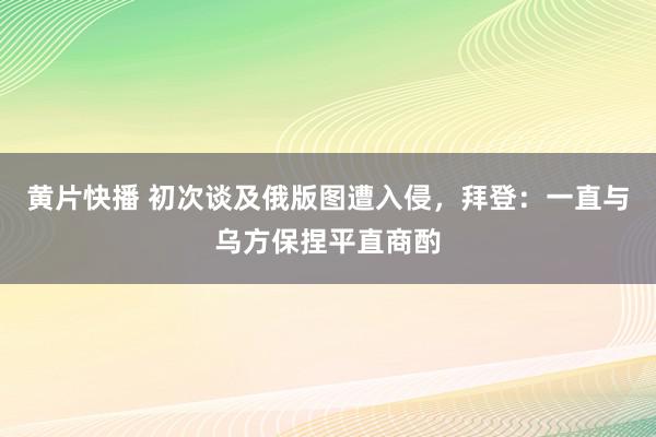 黄片快播 初次谈及俄版图遭入侵，拜登：一直与乌方保捏平直商酌