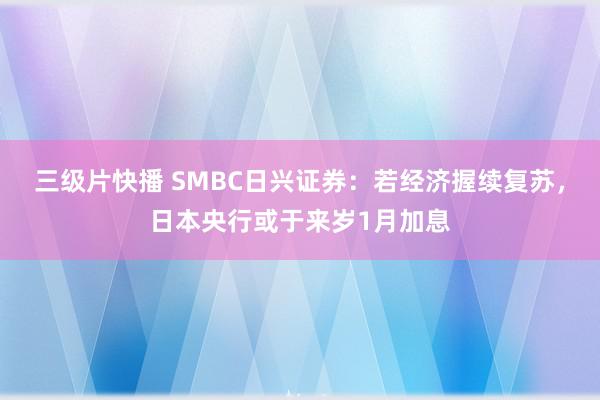 三级片快播 SMBC日兴证券：若经济握续复苏，日本央行或于来岁1月加息