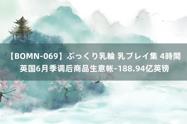 【BOMN-069】ぷっくり乳輪 乳プレイ集 4時間 英国6月季调后商品生意帐-188.94亿英镑